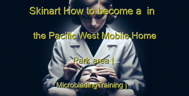 Skinart How to become a  in the Pacific West Mobile Home Park area | MicrobladingTraining | MicrobladingClasses | SkinartTraining-United States